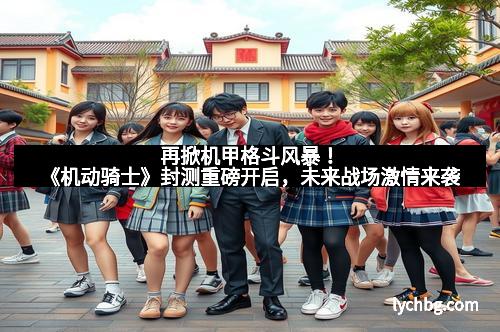 再掀机甲格斗风暴！《机动骑士》封测重磅开启，未来战场激情来袭