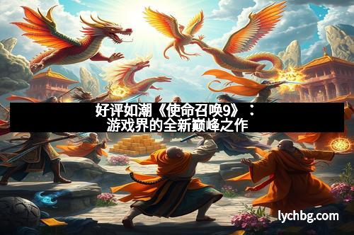 好评如潮《使命召唤9》：游戏界的全新巅峰之作